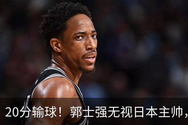 20分输球!郭士强无视日本主帅,央视提前切换画面,请注意胡明轩!